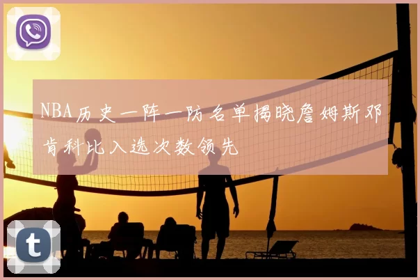 NBA历史一阵一防名单揭晓詹姆斯邓肯科比入选次数领先