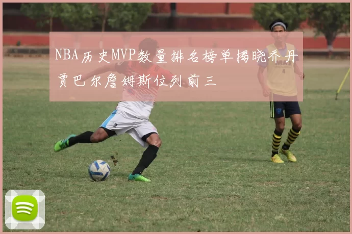 NBA历史MVP数量排名榜单揭晓乔丹贾巴尔詹姆斯位列前三