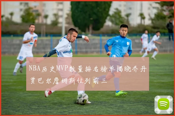 NBA历史MVP数量排名榜单揭晓乔丹贾巴尔詹姆斯位列前三